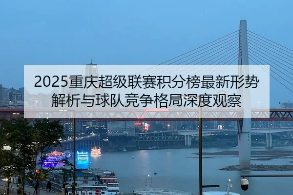 chong-qing-chao-ji-lian-sai-ji-fen-bang-zui-xin-xing-shi-jie-xi-yu-qiu-dui-jing-zheng-ge-ju-shen-du-guan-cha-2-921.jpg