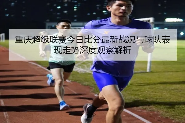 重庆超级联赛今日比分最新战况与球队表现走势深度观察解析