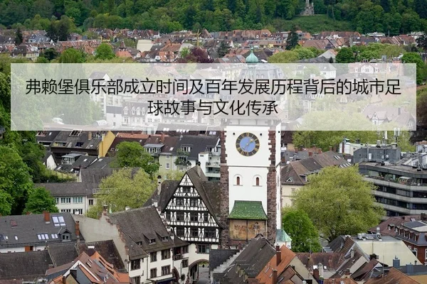 弗赖堡俱乐部成立时间及百年发展历程背后的城市足球故事与文化传承