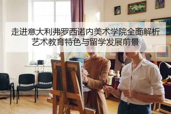 zou-jin-yi-da-li-fu-luo-xi-nuo-nei-mei-shu-xue-yuan-quan-mian-jie-xi-yi-shu-jiao-yu-te-se-yu-liu-xue-fa-zhan-qian-jing-2-492.jpg
