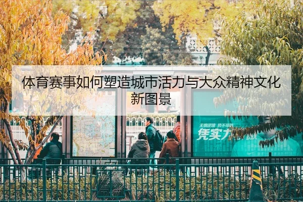 体育赛事如何塑造城市活力与大众精神文化新图景