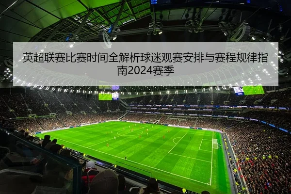 英超联赛比赛时间全解析球迷观赛安排与赛程规律指南2024赛季