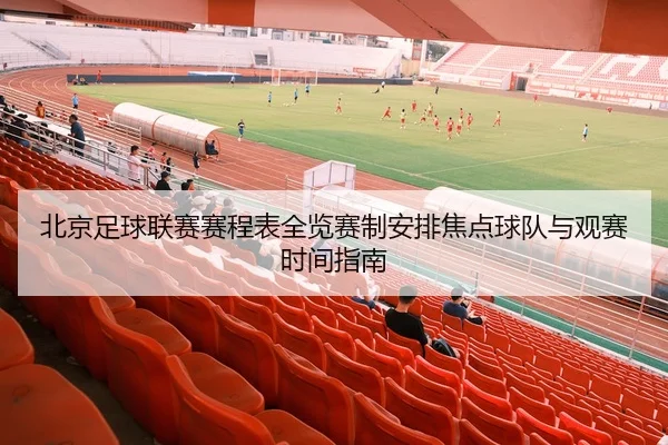 北京足球联赛赛程表全览赛制安排焦点球队与观赛时间指南