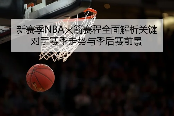 新赛季NBA火箭赛程全面解析关键对手赛季走势与季后赛前景
