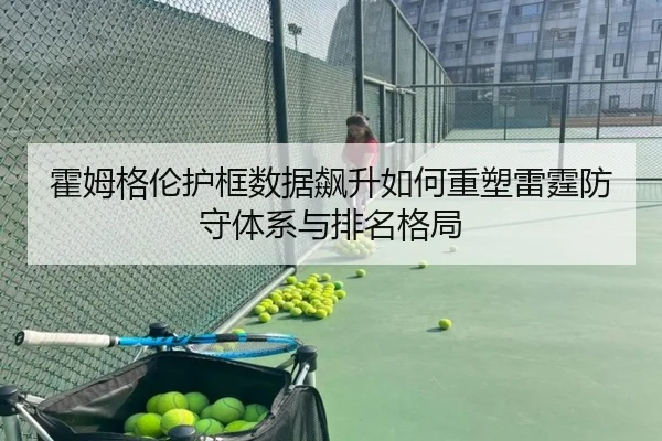 霍姆格伦护框数据飙升如何重塑雷霆防守体系与排名格局