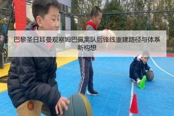 巴黎圣日耳曼观察姆巴佩离队后锋线重建路径与体系新构想