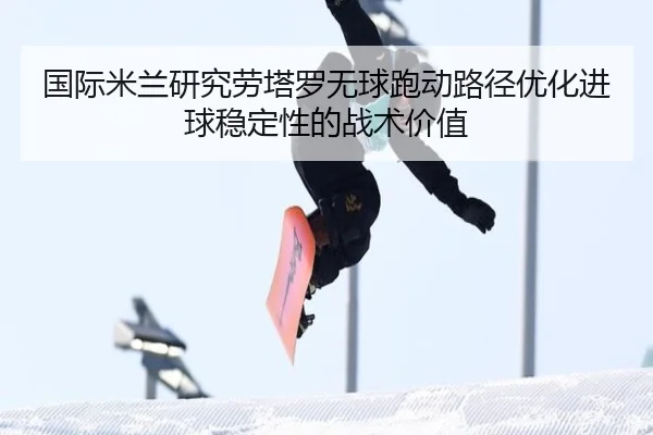 国际米兰研究劳塔罗无球跑动路径优化进球稳定性的战术价值